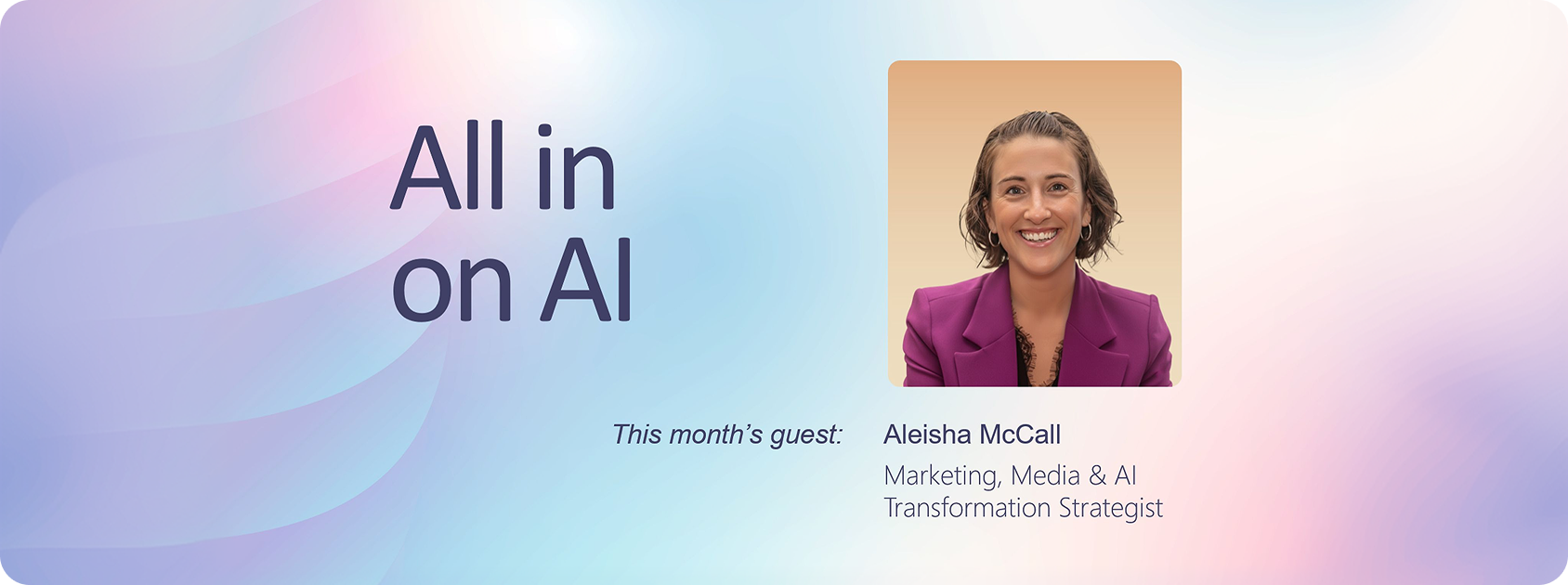 Promotional graphic with the headline “All in on AI” on a pastel blue, pink and purple gradient background. On the right is a headshot of Aleisha McCall. Text below reads: “This month’s guest: Aleisha McCall, Marketing, Media & AI Transformation Strategist.